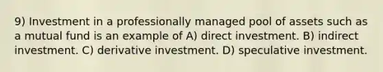 9) Investment in a professionally managed pool of assets such as a mutual fund is an example of A) direct investment. B) indirect investment. C) derivative investment. D) speculative investment.