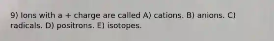 9) Ions with a + charge are called A) cations. B) anions. C) radicals. D) positrons. E) isotopes.