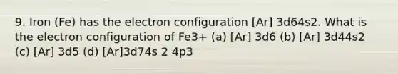 9. Iron (Fe) has the electron configuration [Ar] 3d64s2. What is the electron configuration of Fe3+ (a) [Ar] 3d6 (b) [Ar] 3d44s2 (c) [Ar] 3d5 (d) [Ar]3d74s 2 4p3