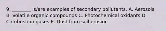 9. ________ is/are examples of secondary pollutants. A. Aerosols B. Volatile organic compounds C. Photochemical oxidants D. Combustion gases E. Dust from soil erosion