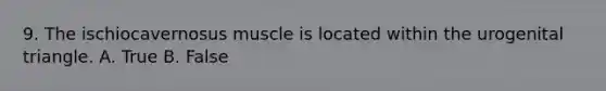 9. The ischiocavernosus muscle is located within the urogenital triangle. A. True B. False