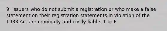 9. Issuers who do not submit a registration or who make a false statement on their registration statements in violation of the 1933 Act are criminally and civilly liable. T or F