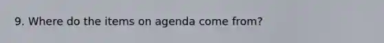 9. Where do the items on agenda come from?