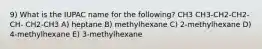 9) What is the IUPAC name for the following? CH3 CH3-CH2-CH2-CH- CH2-CH3 A) heptane B) methylhexane C) 2-methylhexane D) 4-methylhexane E) 3-methylhexane