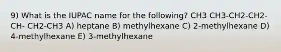 9) What is the IUPAC name for the following? CH3 CH3-CH2-CH2-CH- CH2-CH3 A) heptane B) methylhexane C) 2-methylhexane D) 4-methylhexane E) 3-methylhexane