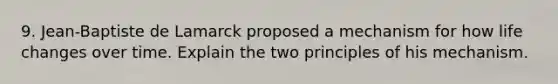 9. Jean-Baptiste de Lamarck proposed a mechanism for how life changes over time. Explain the two principles of his mechanism.