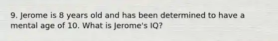 9. Jerome is 8 years old and has been determined to have a mental age of 10. What is Jerome's IQ?