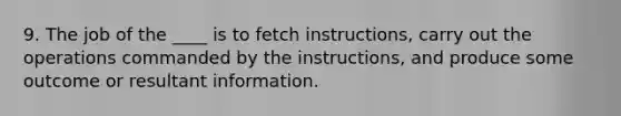 9. The job of the ____ is to fetch instructions, carry out the operations commanded by the instructions, and produce some outcome or resultant information.