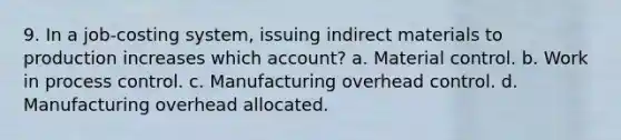 9. In a job-costing system, issuing indirect materials to production increases which account? a. Material control. b. Work in process control. c. Manufacturing overhead control. d. Manufacturing overhead allocated.