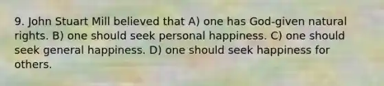 9. John Stuart Mill believed that A) one has God-given natural rights. B) one should seek personal happiness. C) one should seek general happiness. D) one should seek happiness for others.