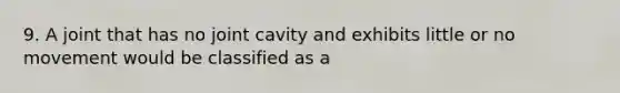 9. A joint that has no joint cavity and exhibits little or no movement would be classified as a