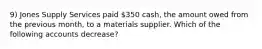 9) Jones Supply Services paid 350 cash, the amount owed from the previous month, to a materials supplier. Which of the following accounts decrease?