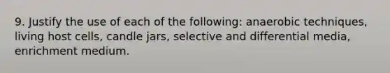 9. Justify the use of each of the following: anaerobic techniques, living host cells, candle jars, selective and differential media, enrichment medium.