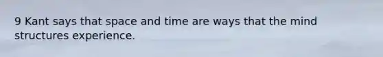 9 Kant says that space and time are ways that the mind structures experience.