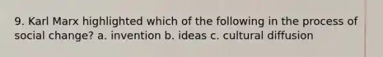 9. Karl Marx highlighted which of the following in the process of social change? a. invention b. ideas c. cultural diffusion