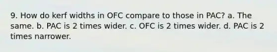 9. How do kerf widths in OFC compare to those in PAC? a. The same. b. PAC is 2 times wider. c. OFC is 2 times wider. d. PAC is 2 times narrower.