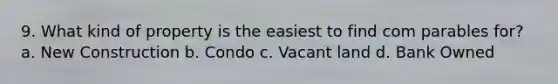 9. What kind of property is the easiest to find com parables for? a. New Construction b. Condo c. Vacant land d. Bank Owned