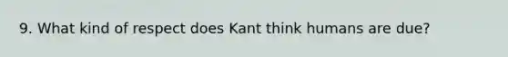 9. What kind of respect does Kant think humans are due?