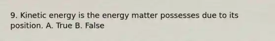 9. Kinetic energy is the energy matter possesses due to its position. A. True B. False