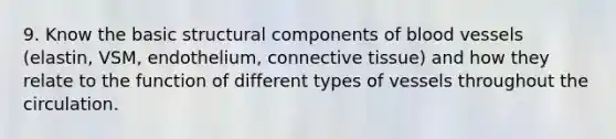 9. Know the basic structural components of blood vessels (elastin, VSM, endothelium, connective tissue) and how they relate to the function of different types of vessels throughout the circulation.