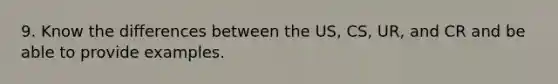 9. Know the differences between the US, CS, UR, and CR and be able to provide examples.