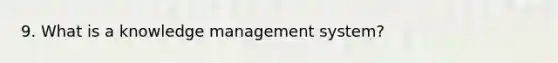 9. What is a knowledge management system?