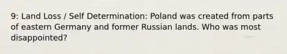 9: Land Loss / Self Determination: Poland was created from parts of eastern Germany and former Russian lands. Who was most disappointed?