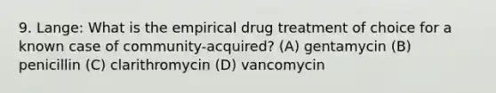 9. Lange: What is the empirical drug treatment of choice for a known case of community-acquired? (A) gentamycin (B) penicillin (C) clarithromycin (D) vancomycin