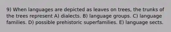 9) When languages are depicted as leaves on trees, the trunks of the trees represent A) dialects. B) language groups. C) language families. D) possible prehistoric superfamilies. E) language sects.