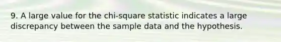 9. A large value for the chi-square statistic indicates a large discrepancy between the sample data and the hypothesis.