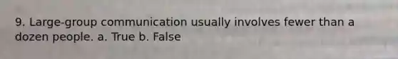 9. ​Large-group communication usually involves fewer than a dozen people. a. True b. False