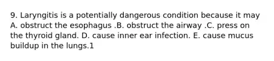 9. Laryngitis is a potentially dangerous condition because it may A. obstruct the esophagus .B. obstruct the airway .C. press on the thyroid gland. D. cause inner ear infection. E. cause mucus buildup in the lungs.1