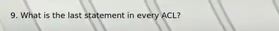 9. What is the last statement in every ACL?