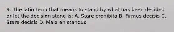 9. The latin term that means to stand by what has been decided or let the decision stand is: A. Stare prohibita B. Firmus decisis C. Stare decisis D. Mala en standus