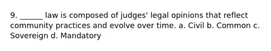 9. ______ law is composed of judges' legal opinions that reflect community practices and evolve over time. a. Civil b. Common c. Sovereign d. Mandatory