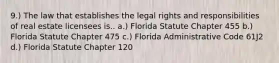 9.) The law that establishes the legal rights and responsibilities of real estate licensees is.. a.) Florida Statute Chapter 455 b.) Florida Statute Chapter 475 c.) Florida Administrative Code 61J2 d.) Florida Statute Chapter 120