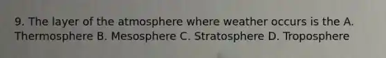 9. The layer of the atmosphere where weather occurs is the A. Thermosphere B. Mesosphere C. Stratosphere D. Troposphere