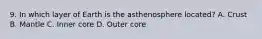 9. In which layer of Earth is the asthenosphere located? A. Crust B. Mantle C. Inner core D. Outer core