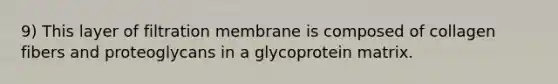 9) This layer of filtration membrane is composed of collagen fibers and proteoglycans in a glycoprotein matrix.