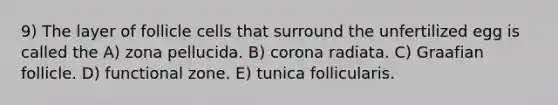 9) The layer of follicle cells that surround the unfertilized egg is called the A) zona pellucida. B) corona radiata. C) Graafian follicle. D) functional zone. E) tunica follicularis.