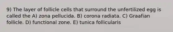 9) The layer of follicle cells that surround the unfertilized egg is called the A) zona pellucida. B) corona radiata. C) Graafian follicle. D) functional zone. E) tunica follicularis