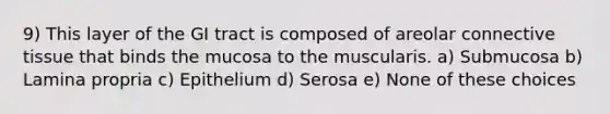 9) This layer of the GI tract is composed of areolar connective tissue that binds the mucosa to the muscularis. a) Submucosa b) Lamina propria c) Epithelium d) Serosa e) None of these choices