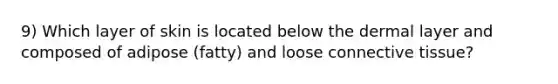 9) Which layer of skin is located below the dermal layer and composed of adipose (fatty) and loose connective tissue?
