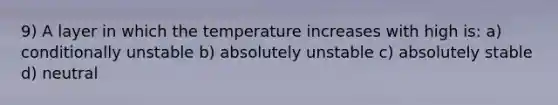 9) A layer in which the temperature increases with high is: a) conditionally unstable b) absolutely unstable c) absolutely stable d) neutral