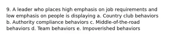 9. A leader who places high emphasis on job requirements and low emphasis on people is displaying a. Country club behaviors b. Authority compliance behaviors c. Middle-of-the-road behaviors d. Team behaviors e. Impoverished behaviors