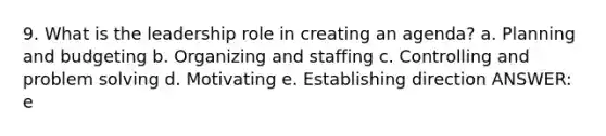 9. What is the leadership role in creating an agenda? a. Planning and budgeting b. Organizing and staffing c. Controlling and problem solving d. Motivating e. Establishing direction ANSWER: e