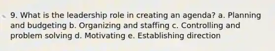 9. What is the leadership role in creating an agenda? a. Planning and budgeting b. Organizing and staffing c. Controlling and <a href='https://www.questionai.com/knowledge/kZi0diIlxK-problem-solving' class='anchor-knowledge'>problem solving</a> d. Motivating e. Establishing direction