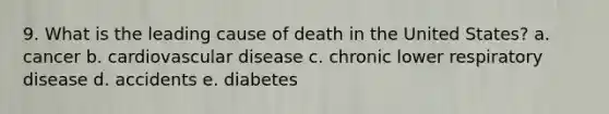 9. What is the leading cause of death in the United States? a. cancer b. cardiovascular disease c. chronic lower respiratory disease d. accidents e. diabetes