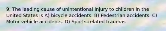 9. The leading cause of unintentional injury to children in the United States is A) bicycle accidents. B) Pedestrian accidents. C) Motor vehicle accidents. D) Sports-related traumas