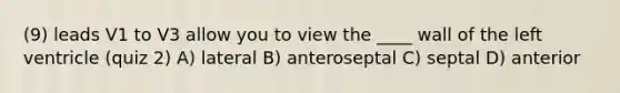 (9) leads V1 to V3 allow you to view the ____ wall of the left ventricle (quiz 2) A) lateral B) anteroseptal C) septal D) anterior